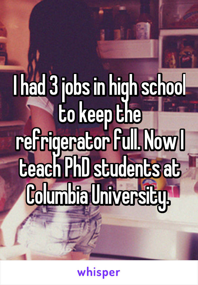 I had 3 jobs in high school to keep the refrigerator full. Now I teach PhD students at Columbia University. 