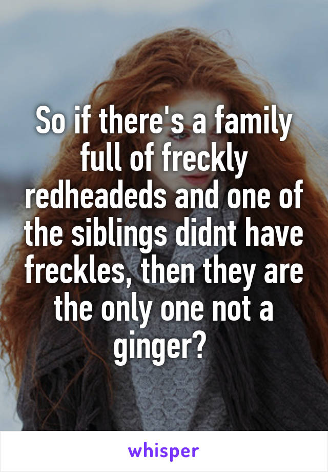 So if there's a family full of freckly redheadeds and one of the siblings didnt have freckles, then they are the only one not a ginger? 