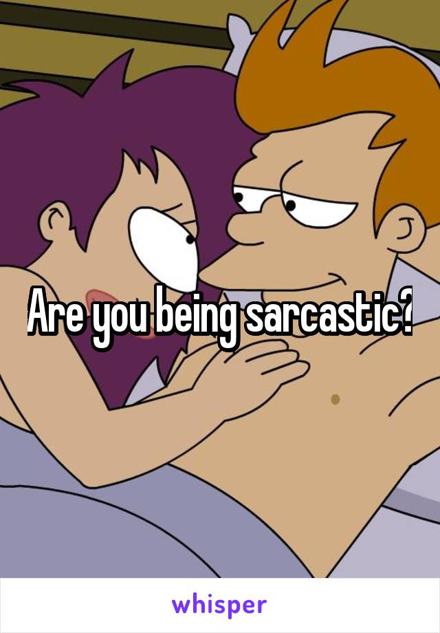 Are you being sarcastic?