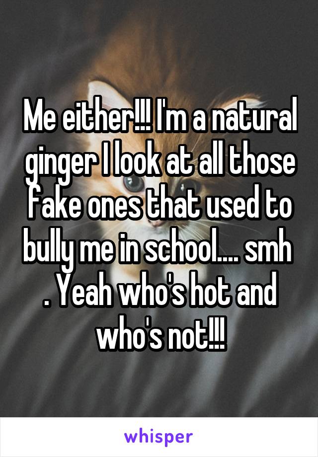 Me either!!! I'm a natural ginger I look at all those fake ones that used to bully me in school.... smh  . Yeah who's hot and who's not!!!