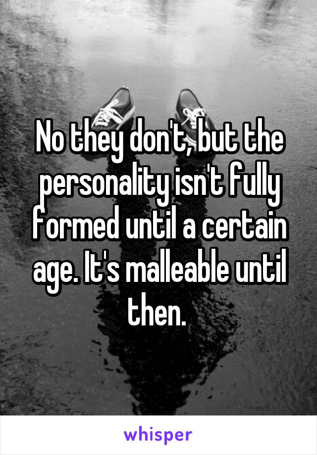 No they don't, but the personality isn't fully formed until a certain age. It's malleable until then. 