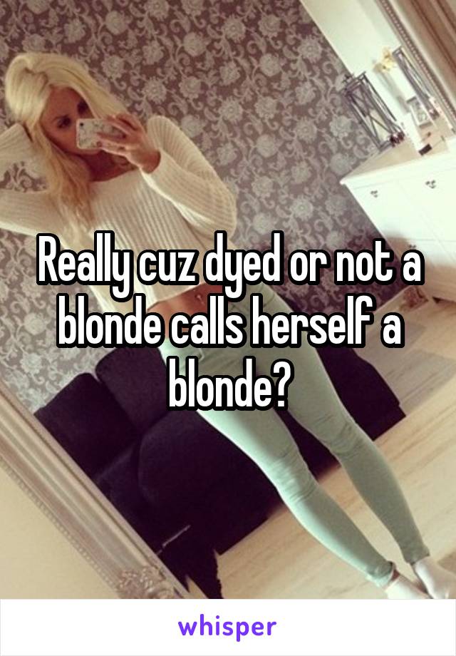 Really cuz dyed or not a blonde calls herself a blonde?