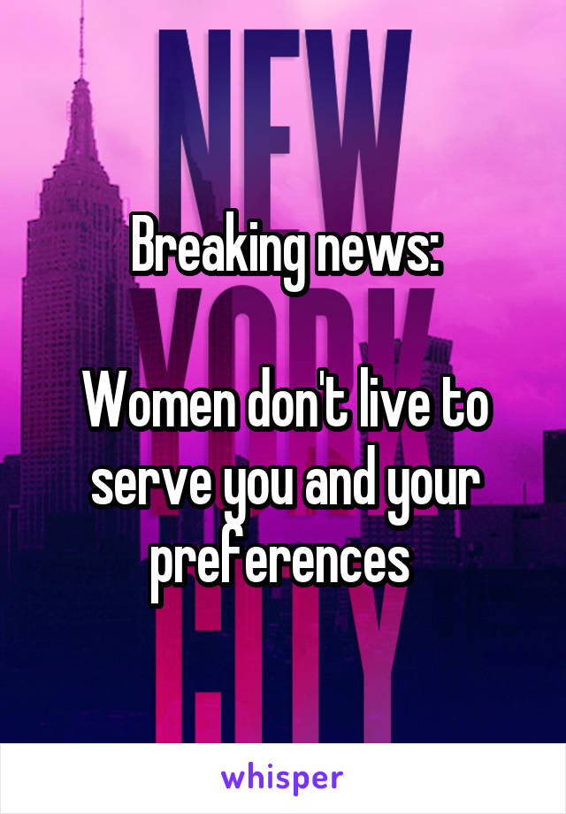 Breaking news:

Women don't live to serve you and your preferences 