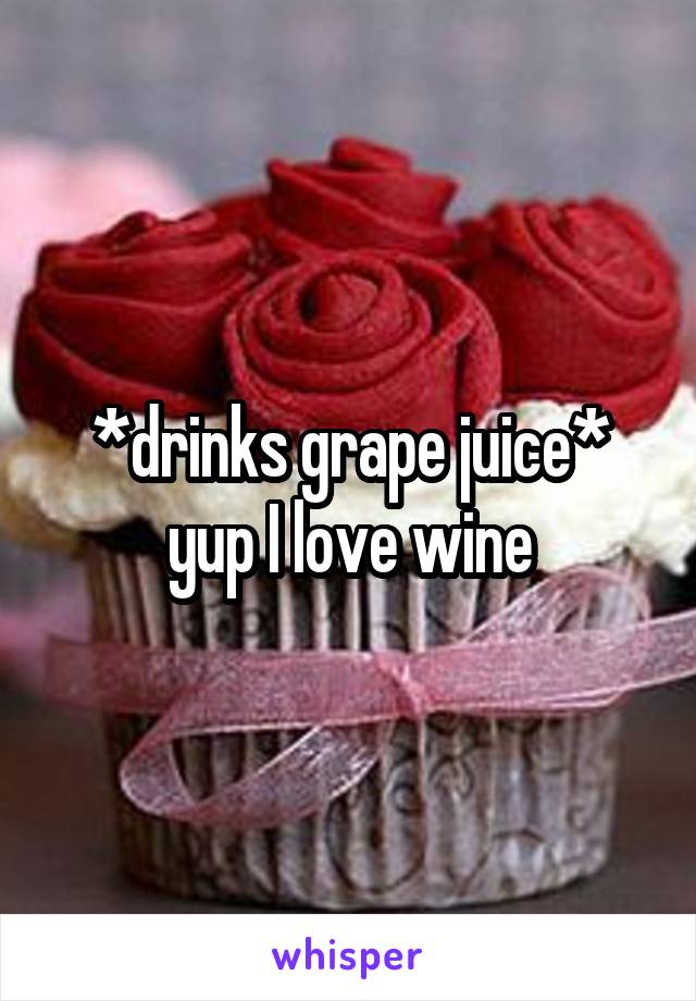 *drinks grape juice* yup I love wine