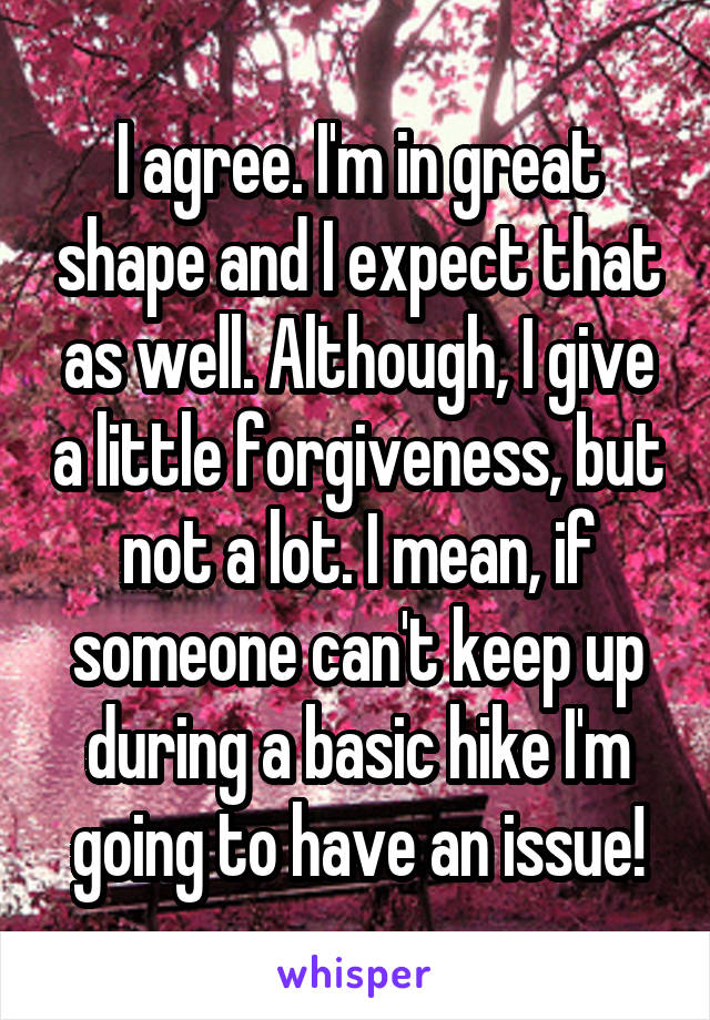 I agree. I'm in great shape and I expect that as well. Although, I give a little forgiveness, but not a lot. I mean, if someone can't keep up during a basic hike I'm going to have an issue!