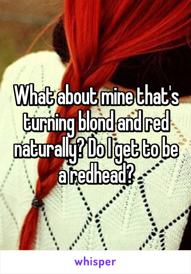 What about mine that's turning blond and red naturally? Do I get to be a redhead?