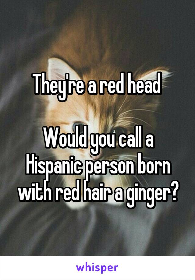 They're a red head 

Would you call a Hispanic person born with red hair a ginger?