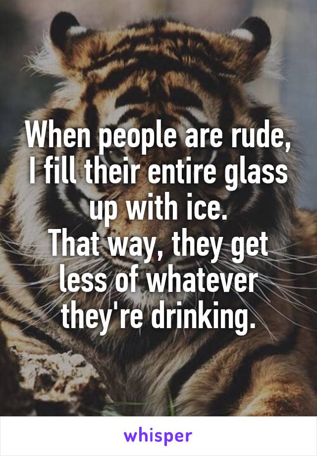 When people are rude, I fill their entire glass up with ice.
That way, they get less of whatever they're drinking.