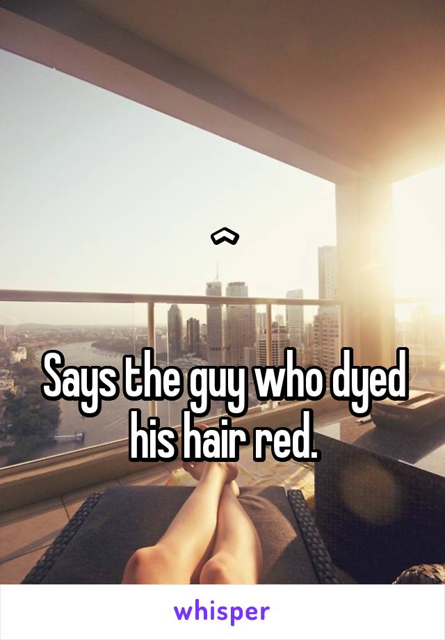 
^

Says the guy who dyed his hair red.