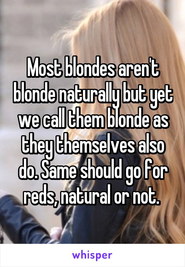 Most blondes aren't blonde naturally but yet we call them blonde as they themselves also do. Same should go for reds, natural or not. 