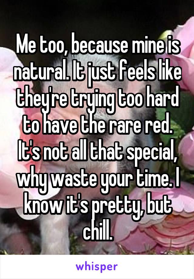 Me too, because mine is natural. It just feels like they're trying too hard to have the rare red. It's not all that special, why waste your time. I know it's pretty, but chill.