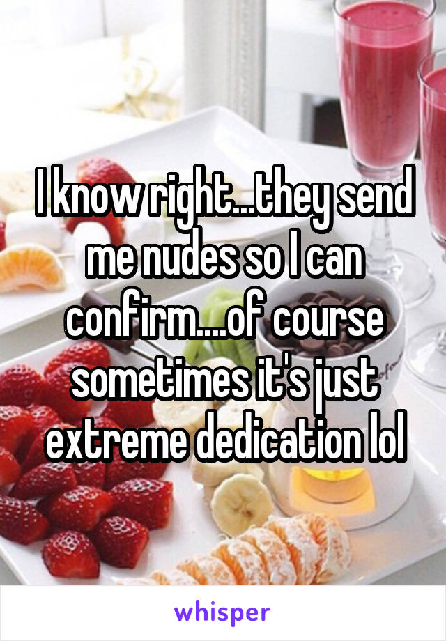 I know right...they send me nudes so I can confirm....of course sometimes it's just extreme dedication lol