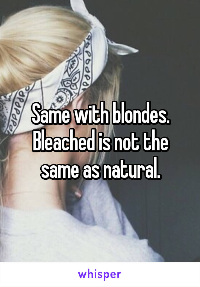 Same with blondes. Bleached is not the same as natural.