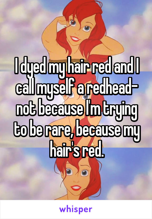 I dyed my hair red and I call myself a redhead- not because I'm trying to be rare, because my hair's red.