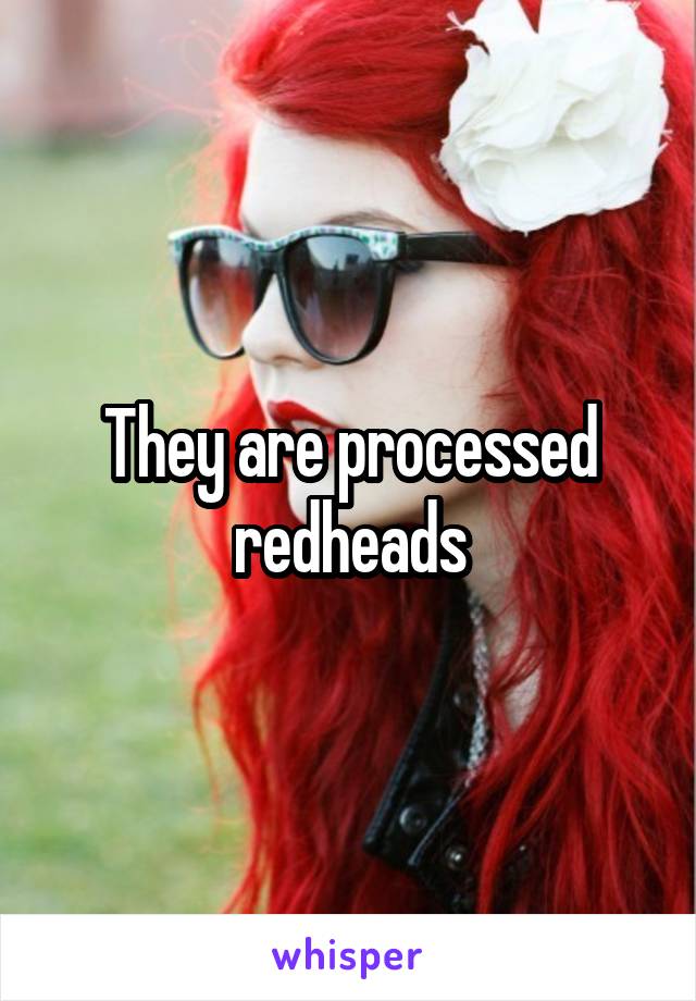 They are processed redheads