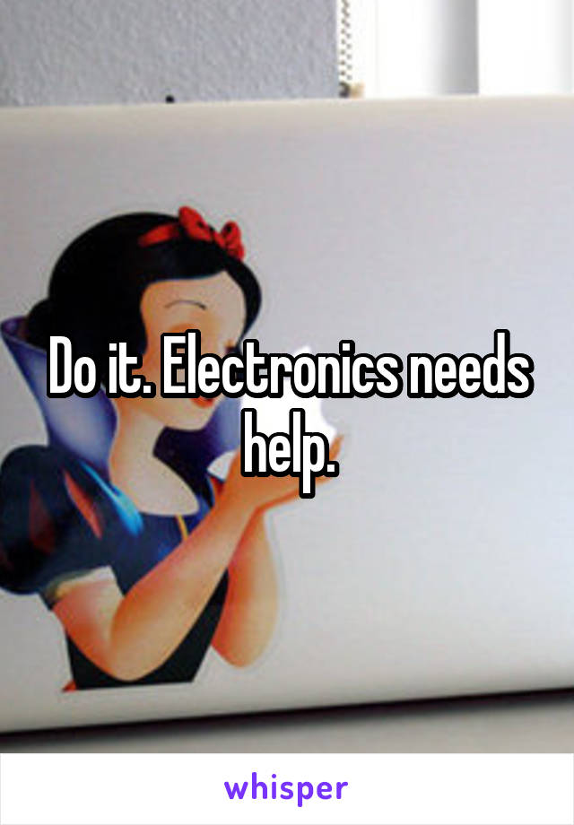 Do it. Electronics needs help.