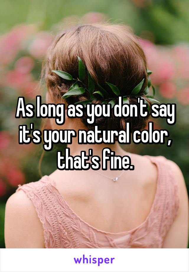 As long as you don't say it's your natural color, that's fine.