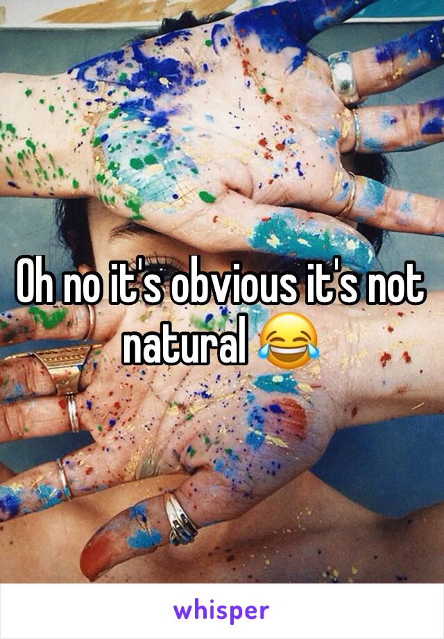 Oh no it's obvious it's not natural 😂