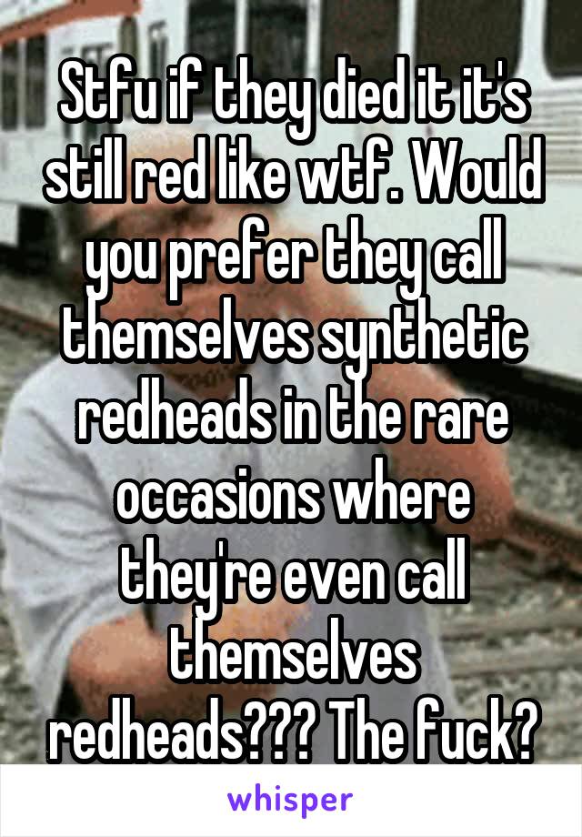 Stfu if they died it it's still red like wtf. Would you prefer they call themselves synthetic redheads in the rare occasions where they're even call themselves redheads??? The fuck?