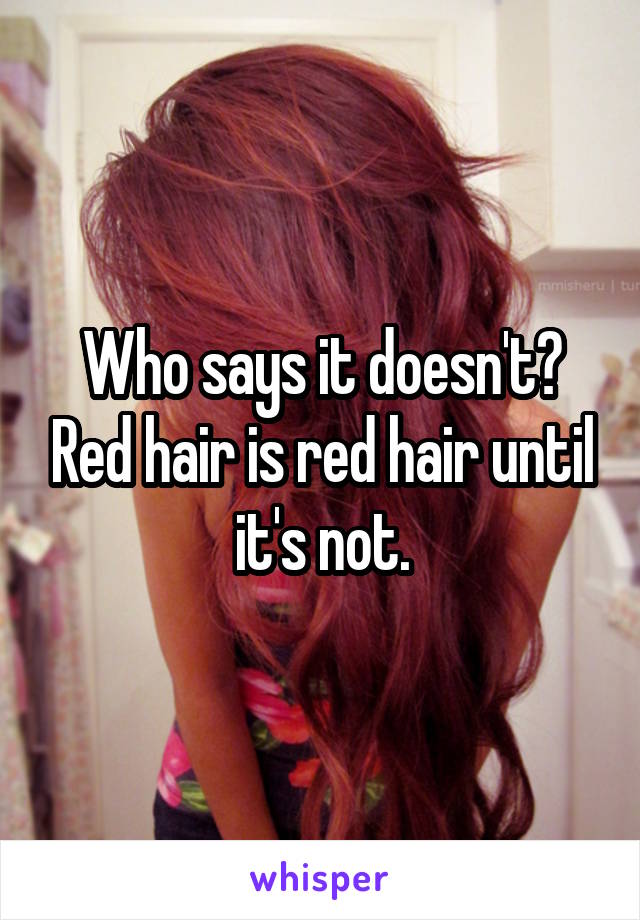 Who says it doesn't? Red hair is red hair until it's not.