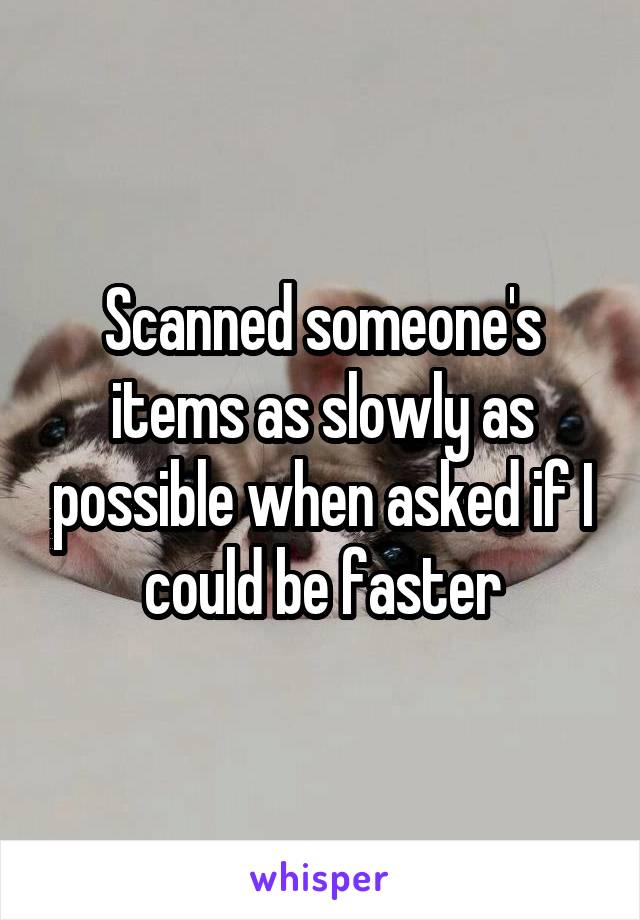 Scanned someone's items as slowly as possible when asked if I could be faster