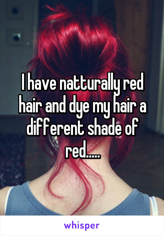 I have natturally red hair and dye my hair a different shade of red.....