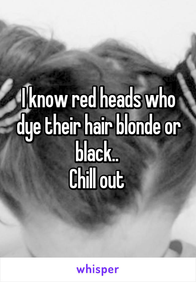 I know red heads who dye their hair blonde or black.. 
Chill out 