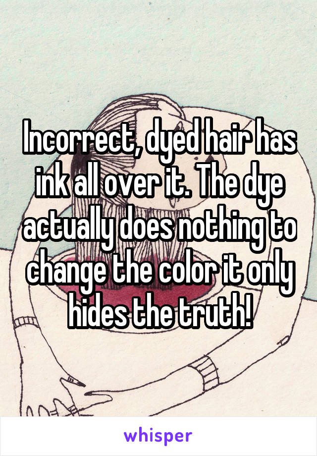 Incorrect, dyed hair has ink all over it. The dye actually does nothing to change the color it only hides the truth!