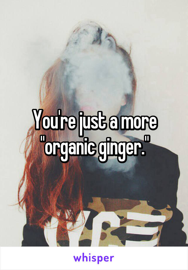 You're just a more "organic ginger."