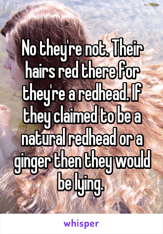 No they're not. Their hairs red there for they're a redhead. If they claimed to be a natural redhead or a ginger then they would be lying. 