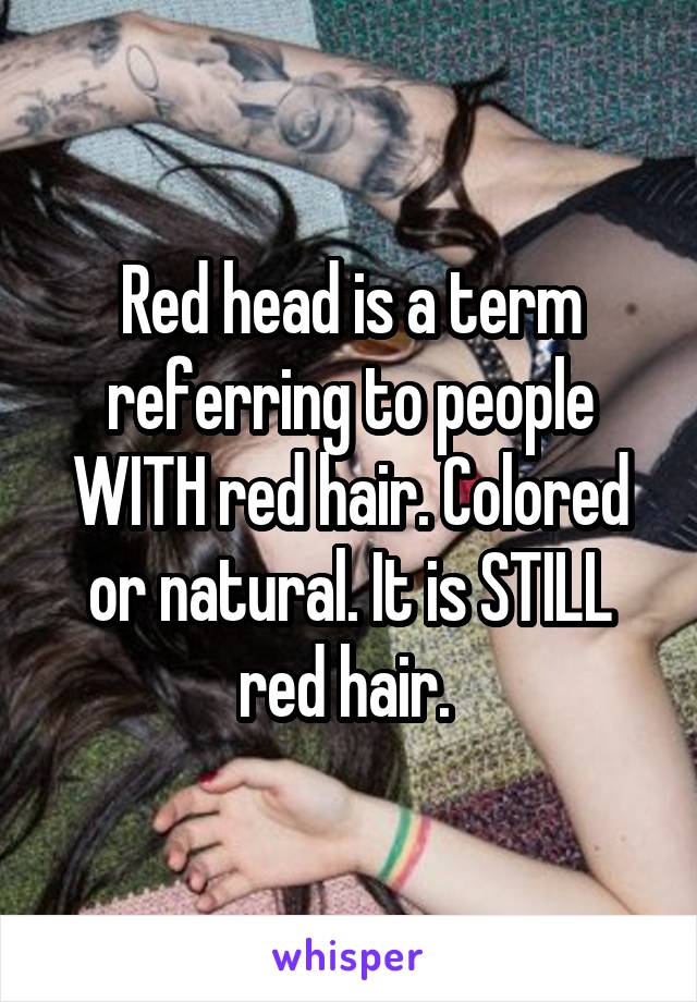 Red head is a term referring to people WITH red hair. Colored or natural. It is STILL red hair. 