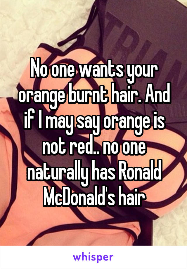 No one wants your orange burnt hair. And if I may say orange is not red.. no one naturally has Ronald McDonald's hair