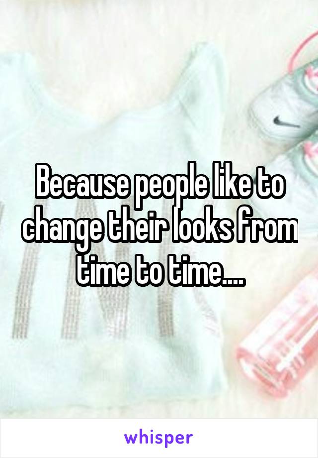 Because people like to change their looks from time to time....