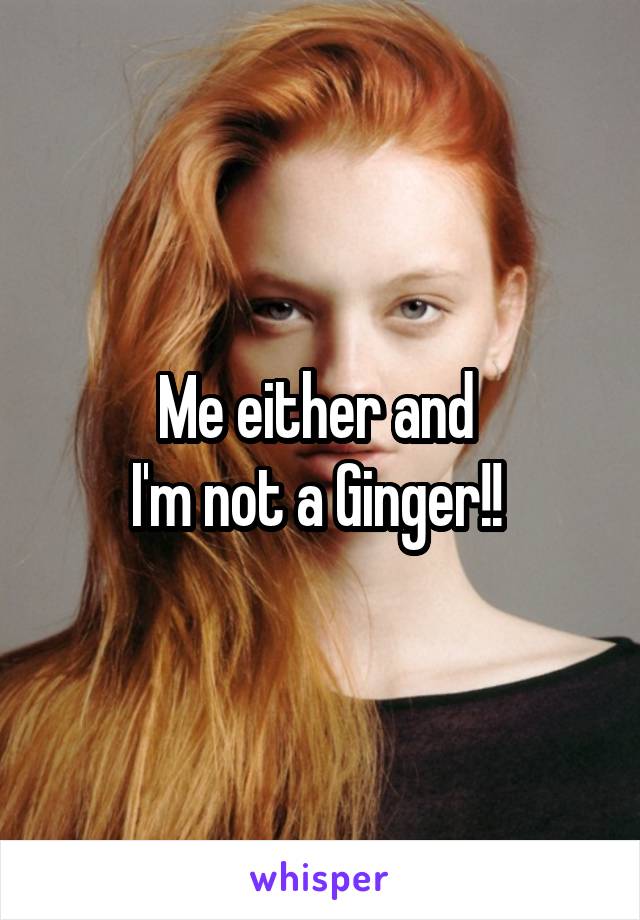 Me either and 
I'm not a Ginger!! 