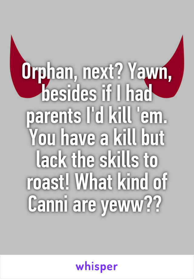 Orphan, next? Yawn, besides if I had parents I'd kill 'em. You have a kill but lack the skills to roast! What kind of Canni are yeww?? 