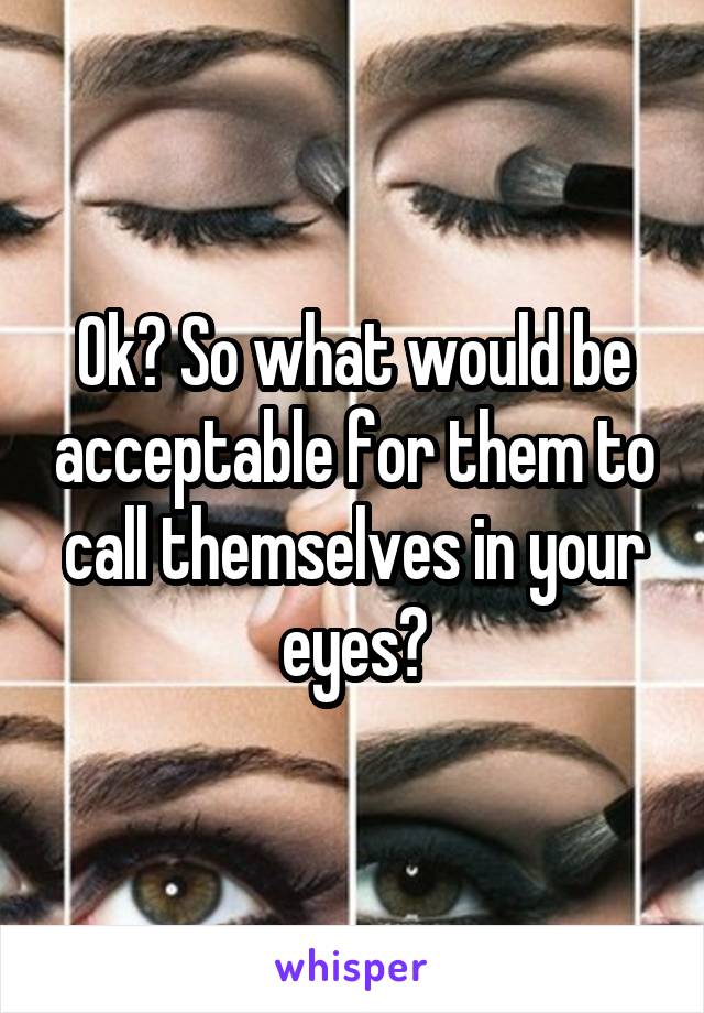 Ok? So what would be acceptable for them to call themselves in your eyes?