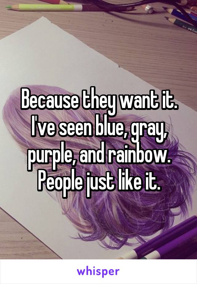 Because they want it. I've seen blue, gray, purple, and rainbow. People just like it.