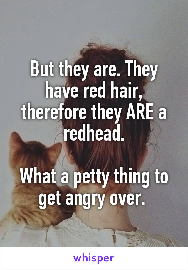 But they are. They have red hair, therefore they ARE a redhead.

What a petty thing to get angry over. 