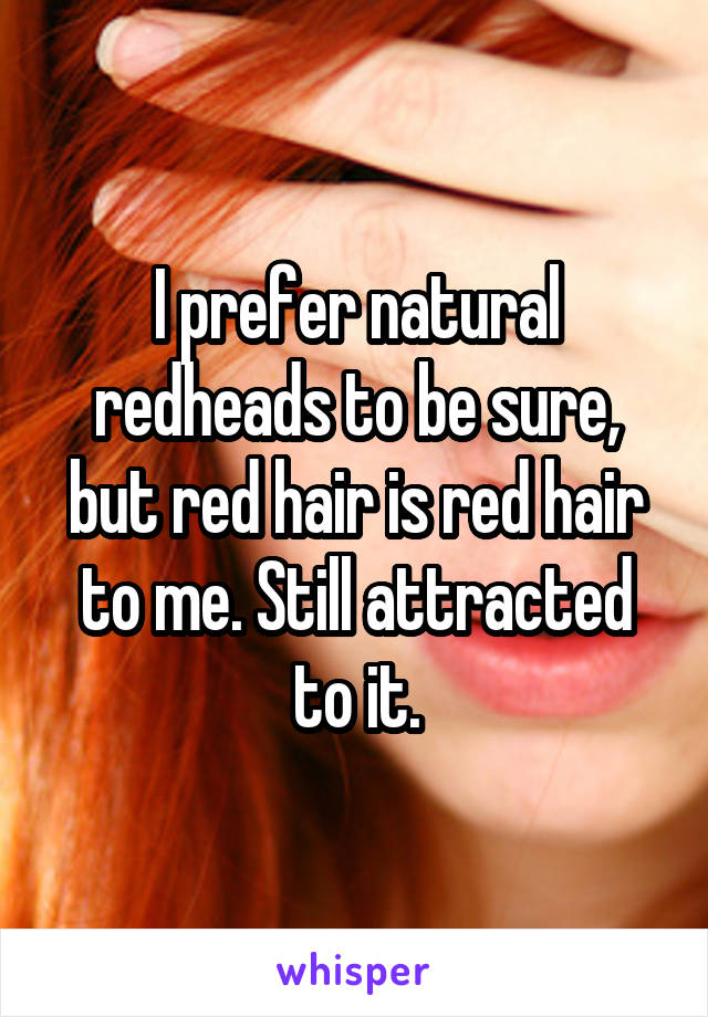 I prefer natural redheads to be sure, but red hair is red hair to me. Still attracted to it.