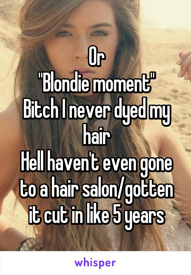 Or
"Blondie moment"
Bitch I never dyed my hair
Hell haven't even gone to a hair salon/gotten it cut in like 5 years