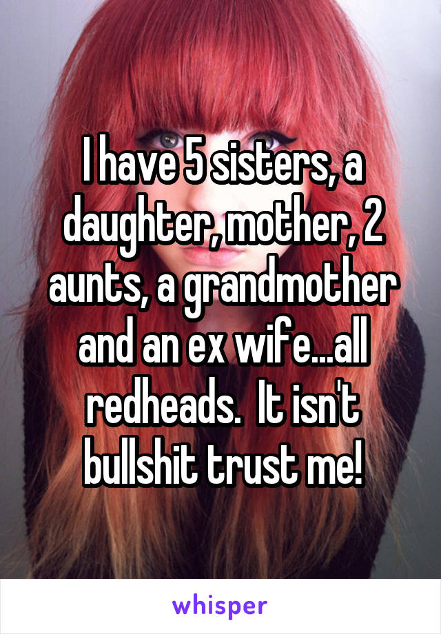 I have 5 sisters, a daughter, mother, 2 aunts, a grandmother and an ex wife...all redheads.  It isn't bullshit trust me!