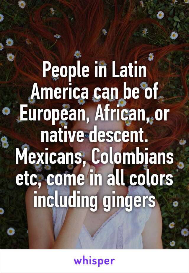 People in Latin America can be of European, African, or native descent. Mexicans, Colombians etc, come in all colors including gingers