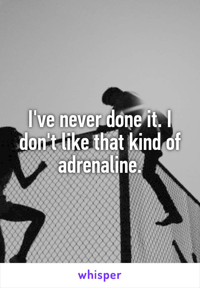 I've never done it. I don't like that kind of adrenaline.