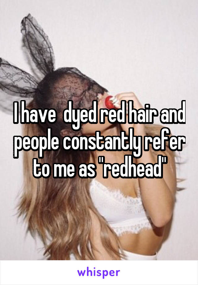 I have  dyed red hair and people constantly refer to me as "redhead"