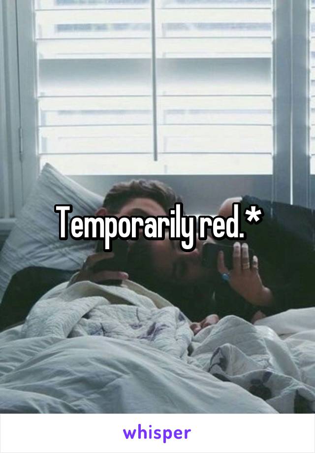 Temporarily red.*