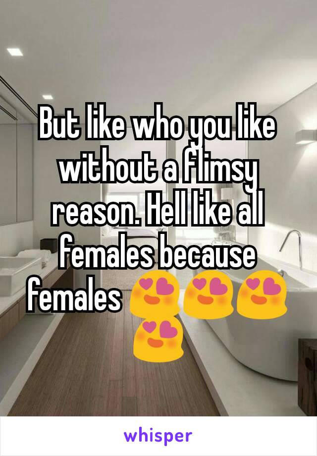 But like who you like without a flimsy reason. Hell like all females because females 😍😍😍😍