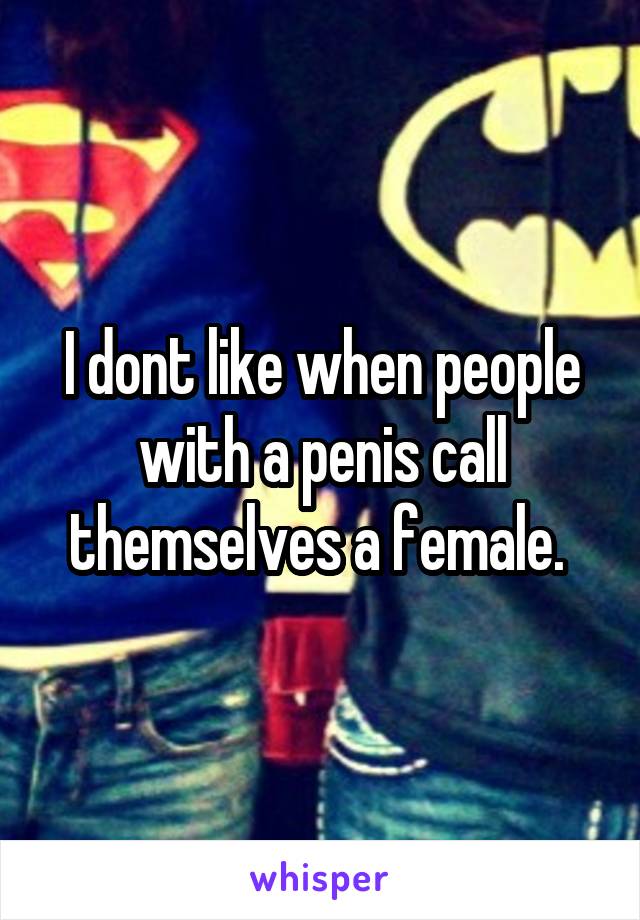 I dont like when people with a penis call themselves a female. 