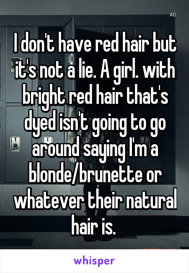 I don't have red hair but it's not a lie. A girl. with bright red hair that's dyed isn't going to go around saying I'm a blonde/brunette or whatever their natural hair is. 