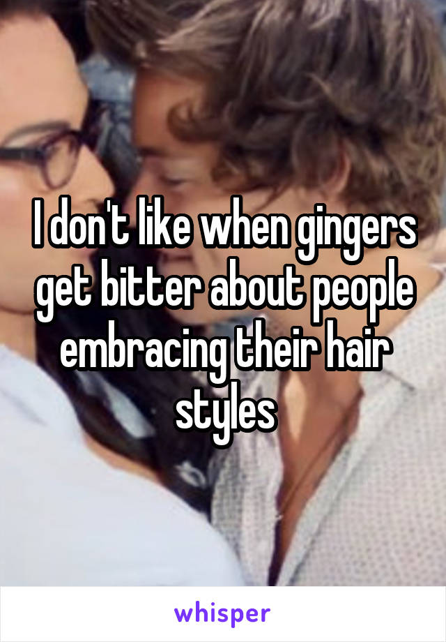 I don't like when gingers get bitter about people embracing their hair styles