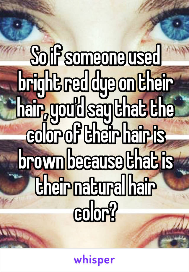 So if someone used bright red dye on their hair, you'd say that the color of their hair is brown because that is their natural hair color?